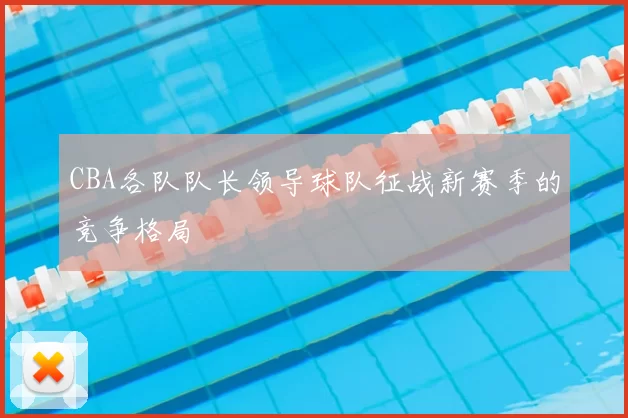 CBA各队队长领导球队征战新赛季的竞争格局