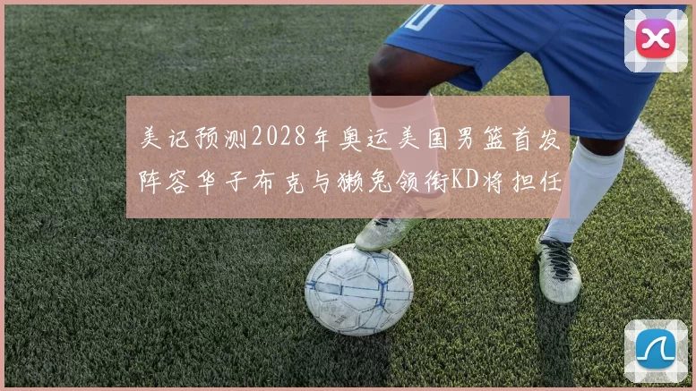美记预测2028年奥运美国男篮首发阵容华子布克与獭兔领衔KD将担任替补