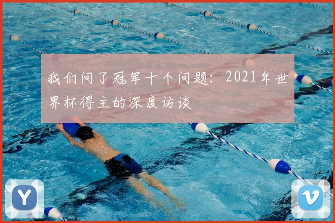 我们问了冠军十个问题:2021年世界杯得主的深度访谈
