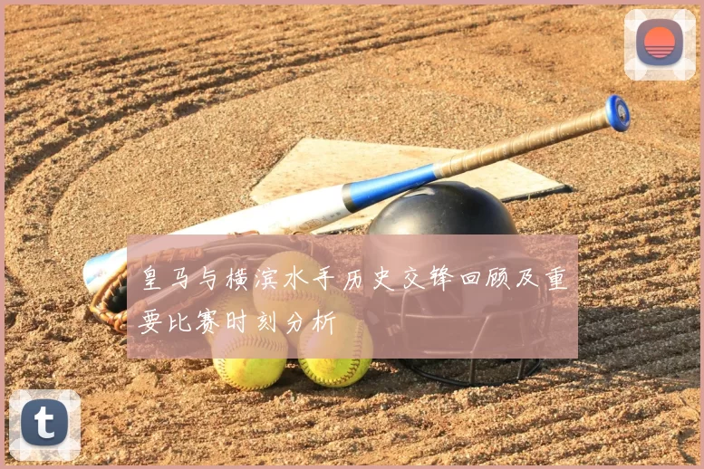 皇马与横滨水手历史交锋回顾及重要比赛时刻分析