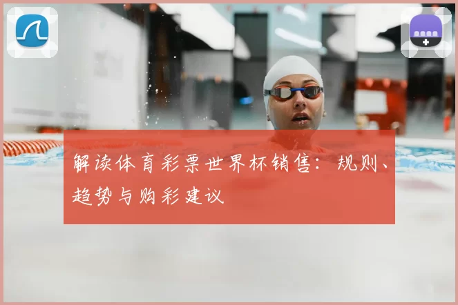 解读体育彩票世界杯销售:规则、趋势与购彩建议