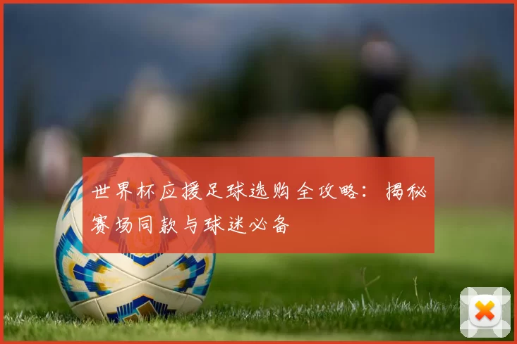 世界杯应援足球选购全攻略:揭秘赛场同款与球迷必备