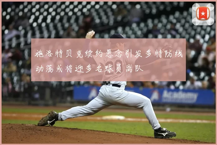 施洛特贝克续约悬念引发多特防线动荡或将迎多名球员离队