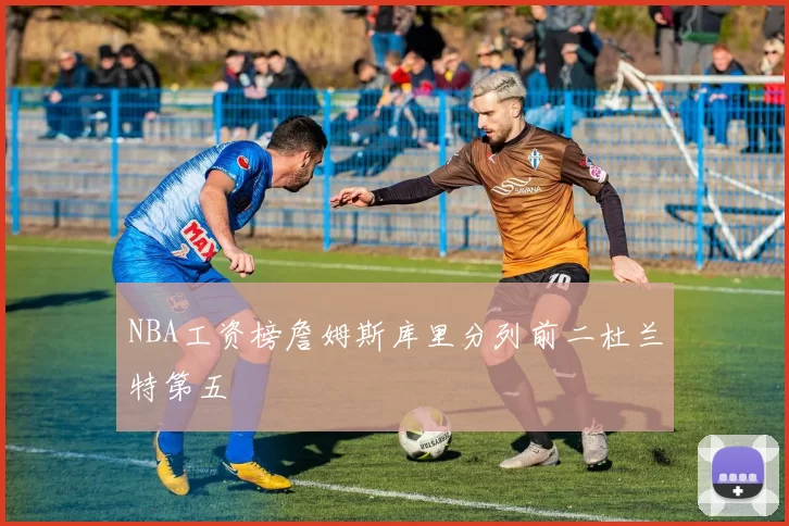 NBA工资榜詹姆斯库里分列前二杜兰特第五