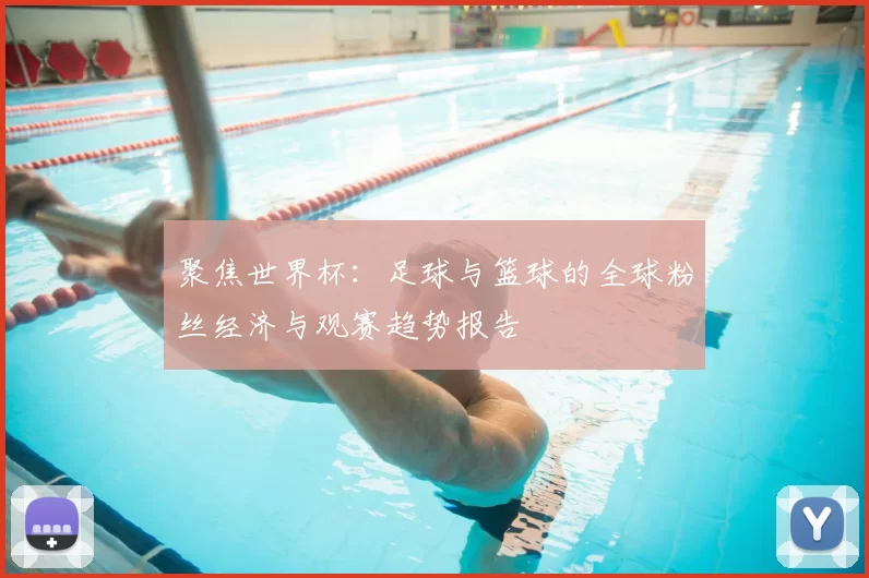 聚焦世界杯:足球与篮球的全球粉丝经济与观赛趋势报告