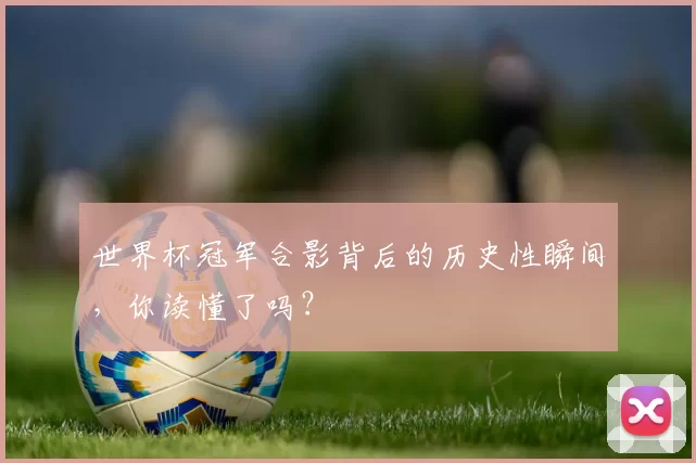 世界杯冠军合影背后的历史性瞬间,你读懂了吗?