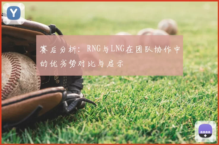 赛后分析:RNG与LNG在团队协作中的优劣势对比与启示