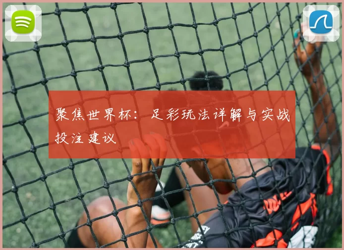 聚焦世界杯:足彩玩法详解与实战投注建议
