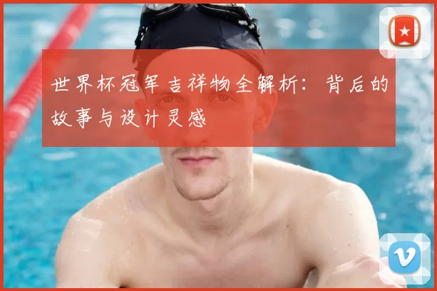 世界杯冠军吉祥物全解析:背后的故事与设计灵感