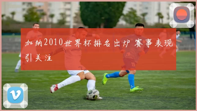 加纳2010世界杯排名出炉 赛事表现引关注