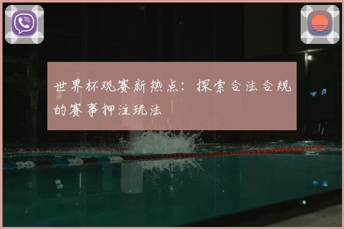 世界杯观赛新热点:探索合法合规的赛事押注玩法
