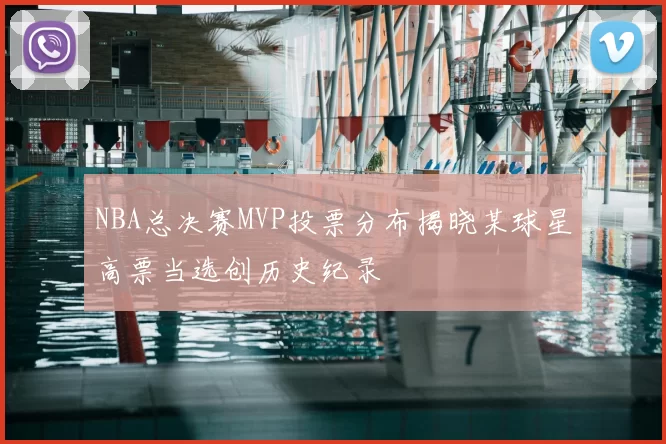 NBA总决赛MVP投票分布揭晓某球星高票当选创历史纪录