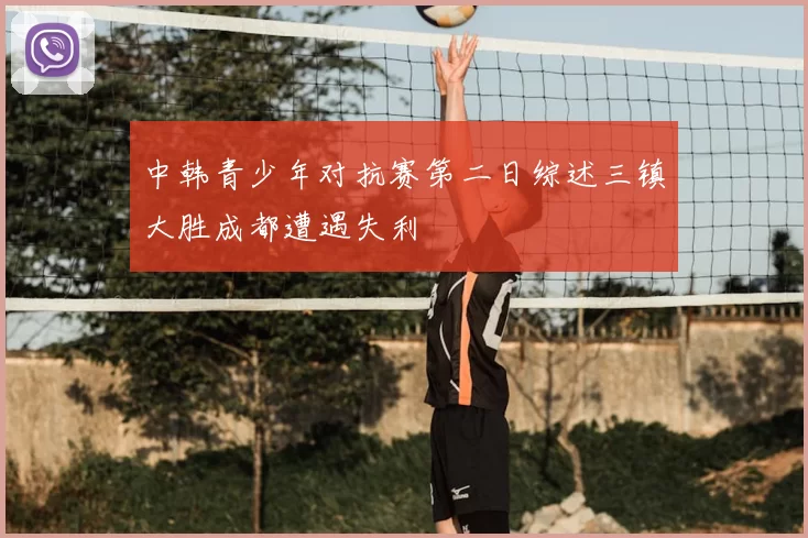 中韩青少年对抗赛第二日综述三镇大胜成都遭遇失利