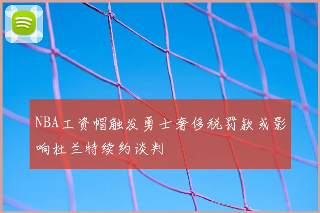 NBA工资帽触发勇士奢侈税罚款或影响杜兰特续约谈判