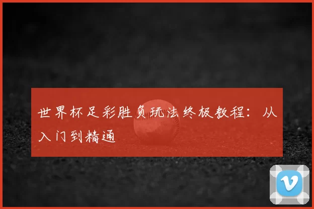 世界杯足彩胜负玩法终极教程:从入门到精通