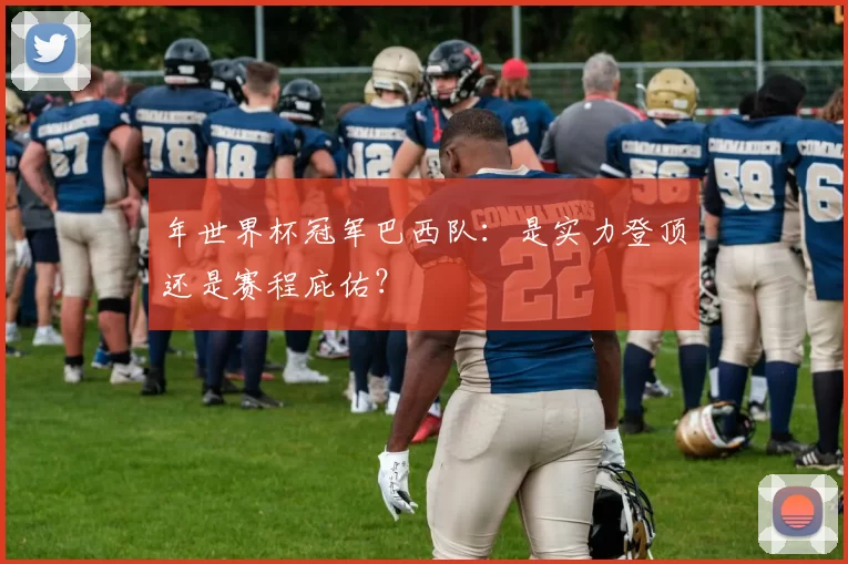 年世界杯冠军巴西队：是实力登顶还是赛程庇佑？