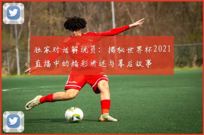 独家对话解说员:揭秘世界杯2021直播中的精彩讲述与幕后故事