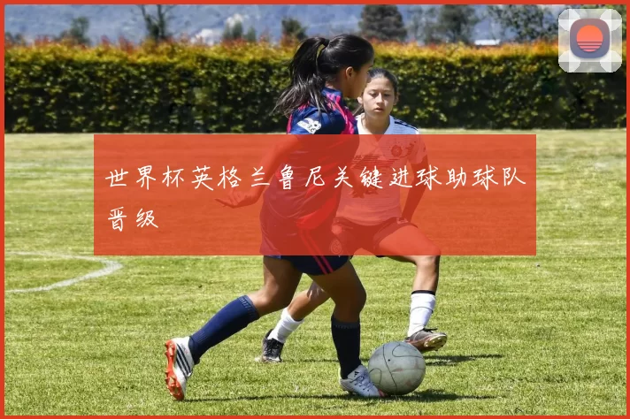 世界杯英格兰鲁尼关键进球助球队晋级