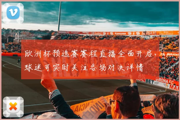 欧洲杯预选赛赛程直播全面开启,球迷可实时关注各场对决详情