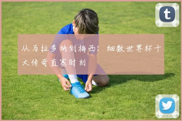 从马拉多纳到梅西:细数世界杯十大传奇直塞时刻