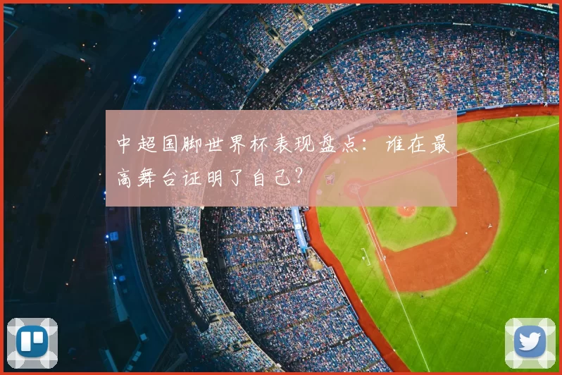 中超国脚世界杯表现盘点:谁在最高舞台证明了自己?