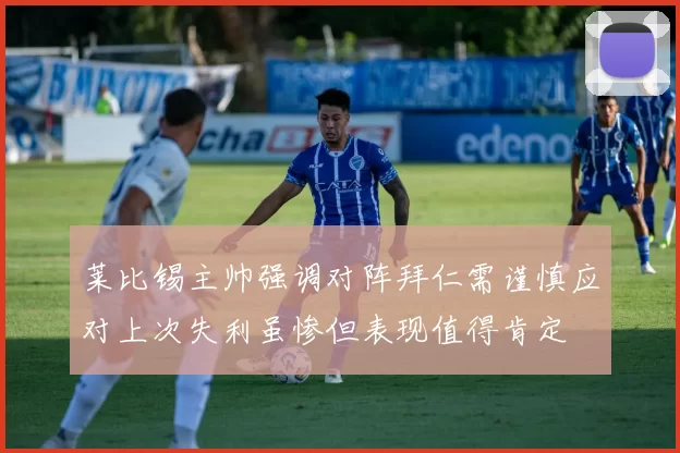 莱比锡主帅强调对阵拜仁需谨慎应对上次失利虽惨但表现值得肯定
