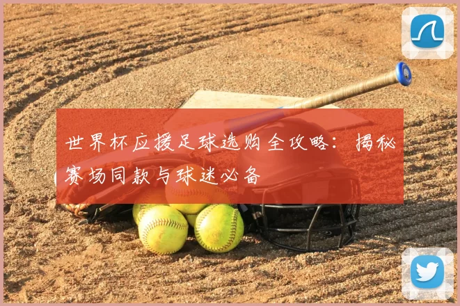 世界杯应援足球选购全攻略:揭秘赛场同款与球迷必备
